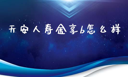 天安人寿金享b怎么样_https://wap.sdyuehang.cn_新股申购_第1张