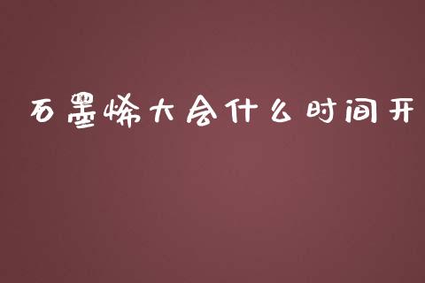 石墨烯大会什么时间开_https://wap.sdyuehang.cn_新股申购_第1张