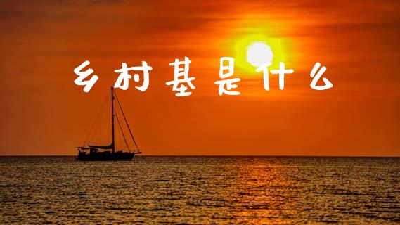 乡村基是什么_https://wap.sdyuehang.cn_新股申购_第1张