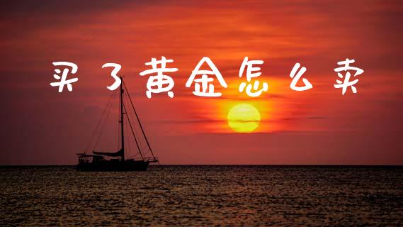 买了黄金怎么卖_https://wap.sdyuehang.cn_美股行情_第1张