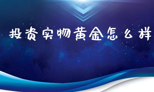 投资实物黄金怎么样_https://wap.sdyuehang.cn_新股申购_第1张