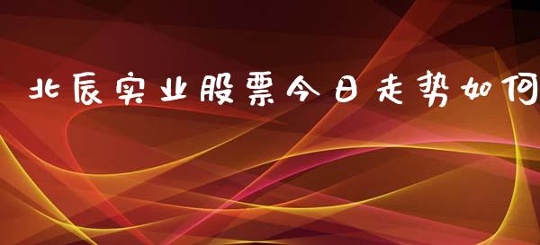 北辰实业股票今日走势如何_https://wap.sdyuehang.cn_产经新闻_第1张