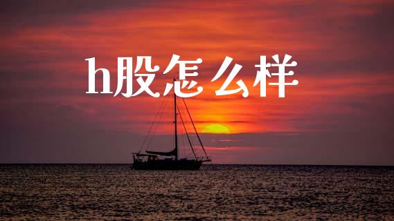 h股怎么样_https://wap.sdyuehang.cn_产经新闻_第1张