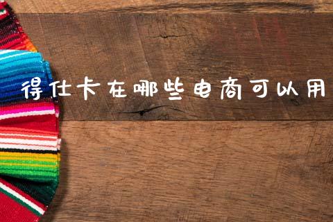 得仕卡在哪些电商可以用_https://wap.sdyuehang.cn_新股申购_第1张