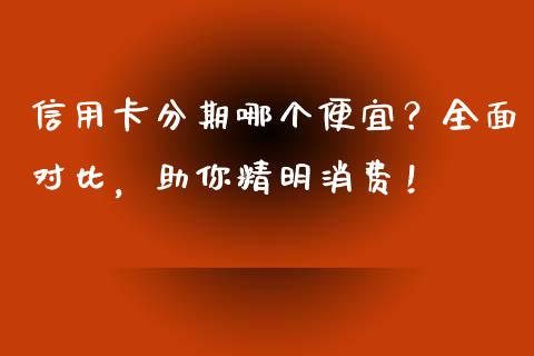 信用卡分期哪个便宜？全面对比，助你精明消费！_https://wap.sdyuehang.cn_美股行情_第1张