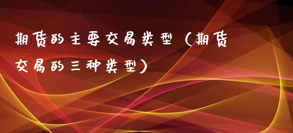 期货的主要交易类型(期货交易的三种类型)_新股申购_第1张_产经新闻_债券资讯_新股申购_美股行情 期货的主要交易类型(期货交易的三种类型)_https://wap.sdyuehang.cn_新股申购_第1张