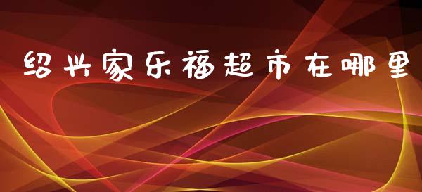 绍兴家乐福超市在哪里_https://wap.sdyuehang.cn_美股行情_第1张