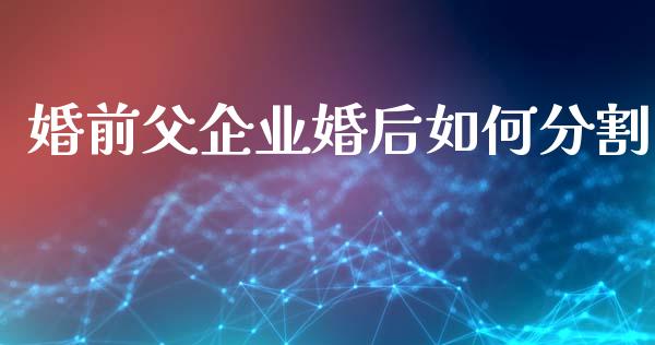 婚前父企业婚后如何分割_https://wap.sdyuehang.cn_产经新闻_第1张