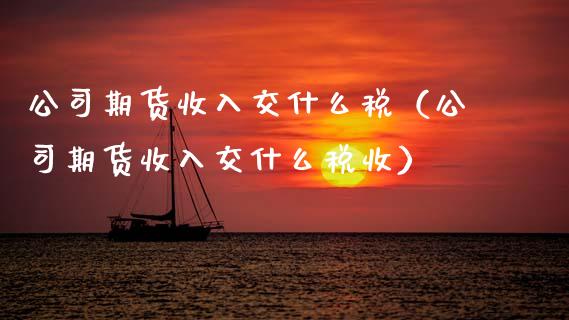 公司期货收入交什么税（公司期货收入交什么税收）_https://wap.sdyuehang.cn_新股申购_第1张