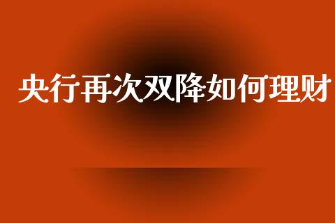 央行再次双降如何理财_https://wap.sdyuehang.cn_产经新闻_第1张