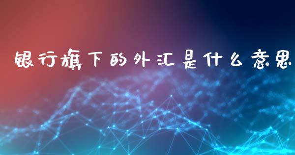 银行旗下的外汇是什么意思_https://wap.sdyuehang.cn_美股行情_第1张
