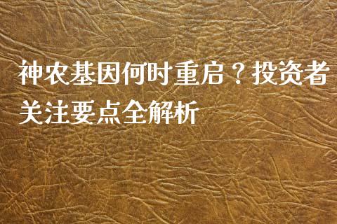 神农基因何时重启？投资者关注要点全解析_https://wap.sdyuehang.cn_债券资讯_第1张