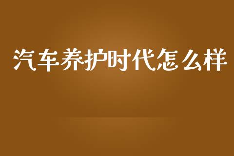 汽车养护时代怎么样_https://wap.sdyuehang.cn_美股行情_第1张