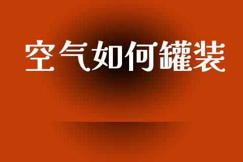 空气如何罐装_https://wap.sdyuehang.cn_债券资讯_第1张