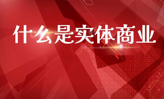什么是实体商业_https://wap.sdyuehang.cn_产经新闻_第1张