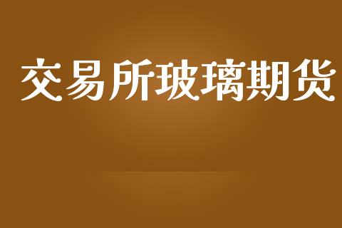 交易所玻璃期货_https://wap.sdyuehang.cn_债券资讯_第1张