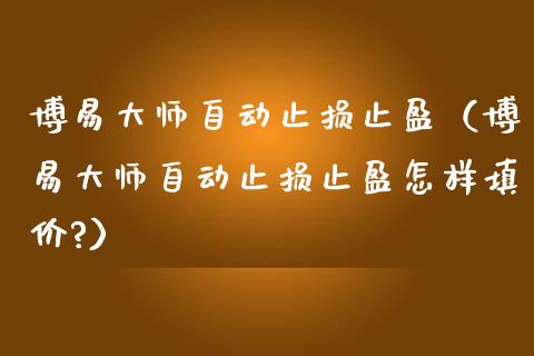 博易大师自动止损止盈(博易大师自动止损止盈怎样填价?)_美股行情_第1张_产经新闻_债券资讯_新股申购_美股行情 博易大师自动止损止盈(博易大师自动止损止盈怎样填价?)_https://wap.sdyuehang.cn_美股行情_第1张