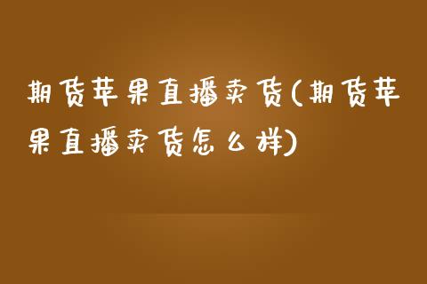 期货苹果直播卖货(期货苹果直播卖货怎么样)_https://wap.sdyuehang.cn_债券资讯_第1张