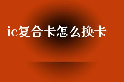ic复合卡怎么换卡_https://wap.sdyuehang.cn_美股行情_第1张