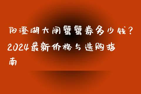 阳澄湖大闸蟹蟹券多少钱？2024最新价格与选购指南_https://wap.sdyuehang.cn_债券资讯_第1张