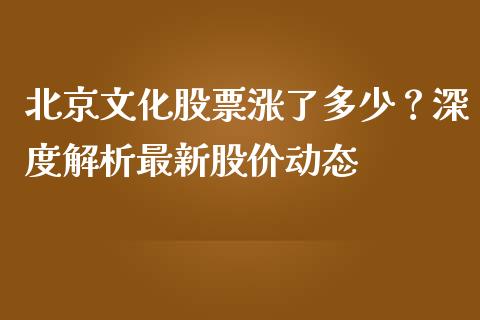 北京文化股票涨了多少？深度解析最新股价动态_https://wap.sdyuehang.cn_新股申购_第1张