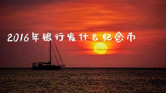 2016年银行发什么纪念币_https://wap.sdyuehang.cn_债券资讯_第1张