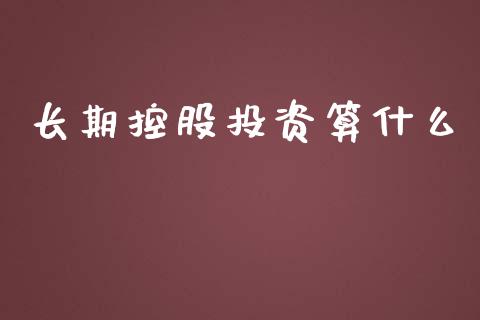 长期控股投资算什么_https://wap.sdyuehang.cn_新股申购_第1张