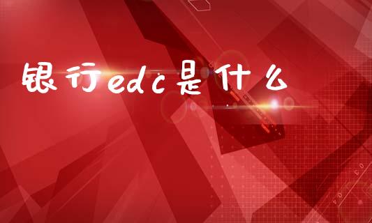 银行edc是什么_https://wap.sdyuehang.cn_美股行情_第1张