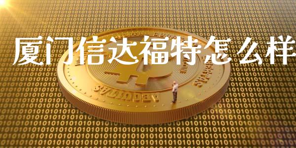 厦门信达福特怎么样_https://wap.sdyuehang.cn_产经新闻_第1张