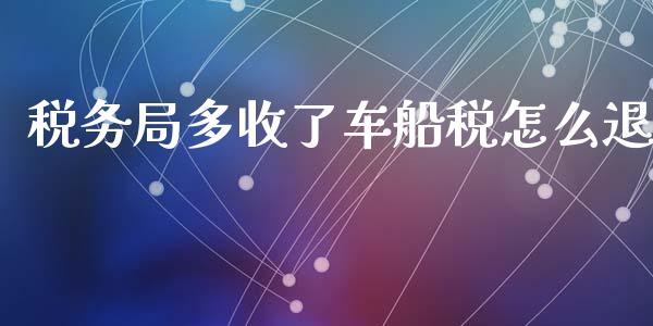 税务局多收了车船税怎么退_https://wap.sdyuehang.cn_产经新闻_第1张