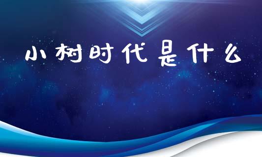 小树时代是什么_https://wap.sdyuehang.cn_新股申购_第1张