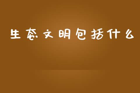 生态文明包括什么_https://wap.sdyuehang.cn_美股行情_第1张
