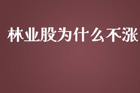 林业股为什么不涨_https://wap.sdyuehang.cn_新股申购_第1张
