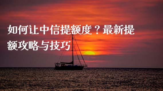 如何让中信提额度？最新提额攻略与技巧_https://wap.sdyuehang.cn_美股行情_第1张
