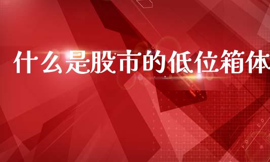 什么是股市的低位箱体_https://wap.sdyuehang.cn_新股申购_第1张