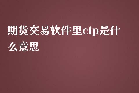 期货交易软件里ctp是什么意思_https://wap.sdyuehang.cn_美股行情_第1张