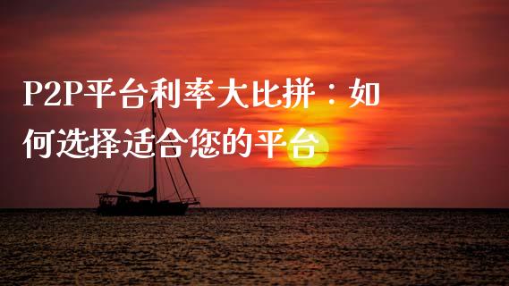 P2P平台利率大比拼：如何选择适合您的平台_https://wap.sdyuehang.cn_美股行情_第1张