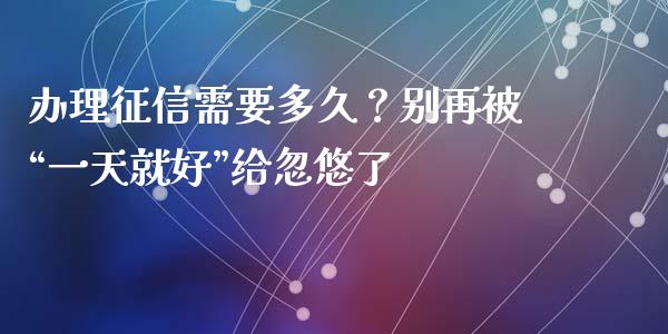 办理征信需要多久？别再被“一天就好”给忽悠了_https://wap.sdyuehang.cn_债券资讯_第1张