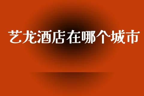 艺龙酒店在哪个城市_https://wap.sdyuehang.cn_债券资讯_第1张