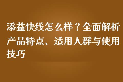 添益快线怎么样？全面解析产品特点、适用人群与使用技巧_https://wap.sdyuehang.cn_产经新闻_第1张