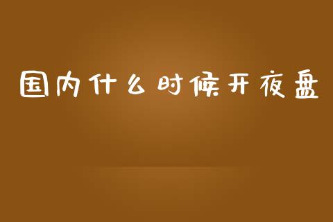 国内什么时候开夜盘_https://wap.sdyuehang.cn_产经新闻_第1张