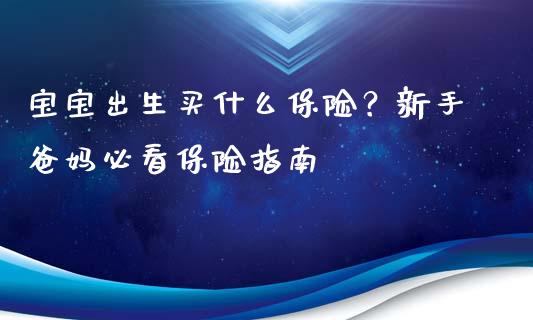 宝宝出生买什么保险？新手爸妈必看保险指南_https://wap.sdyuehang.cn_新股申购_第1张