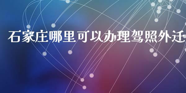 石家庄哪里可以办理驾照外迁_https://wap.sdyuehang.cn_新股申购_第1张
