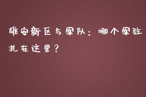 雄安新区与军队：哪个军驻扎在这里？_https://wap.sdyuehang.cn_美股行情_第1张