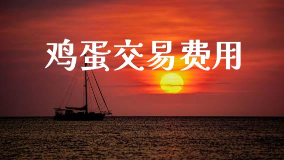 鸡蛋交易费用_https://wap.sdyuehang.cn_产经新闻_第1张