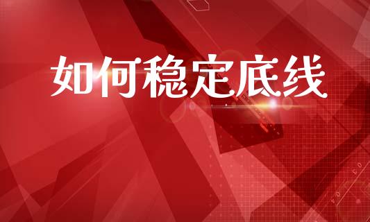 如何稳定底线_https://wap.sdyuehang.cn_债券资讯_第1张