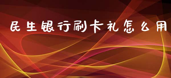 民生银行刷卡礼怎么用_https://wap.sdyuehang.cn_美股行情_第1张