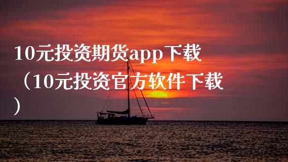 10元投资期货app下载（10元投资官方软件下载）_https://wap.sdyuehang.cn_产经新闻_第1张