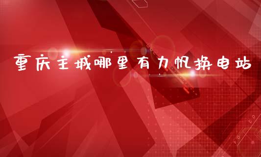 重庆主城哪里有力帆换电站_https://wap.sdyuehang.cn_新股申购_第1张