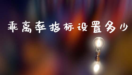 乖离率指标设置多少_https://wap.sdyuehang.cn_新股申购_第1张